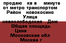 продаю 2 кв в 10 минута от метро транспортом › Район ­ новокосино › Улица ­ новослободская › Дом ­ 12 › Общая площадь ­ 50 › Цена ­ 4 560 000 - Московская обл., Москва г. Недвижимость » Квартиры продажа   